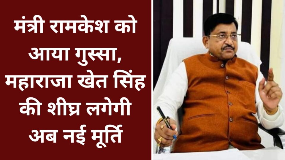 मंत्री रामकेश को आया गुस्सा : महाराजा खेत सिंह की शीघ्र लगेगी अब नई मूर्ति