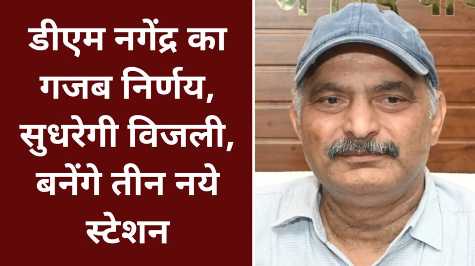 डीएम नगेंद्र का गजब निर्णय: सुधरेगी विजली, बनेंगे तीन नये स्टेशन