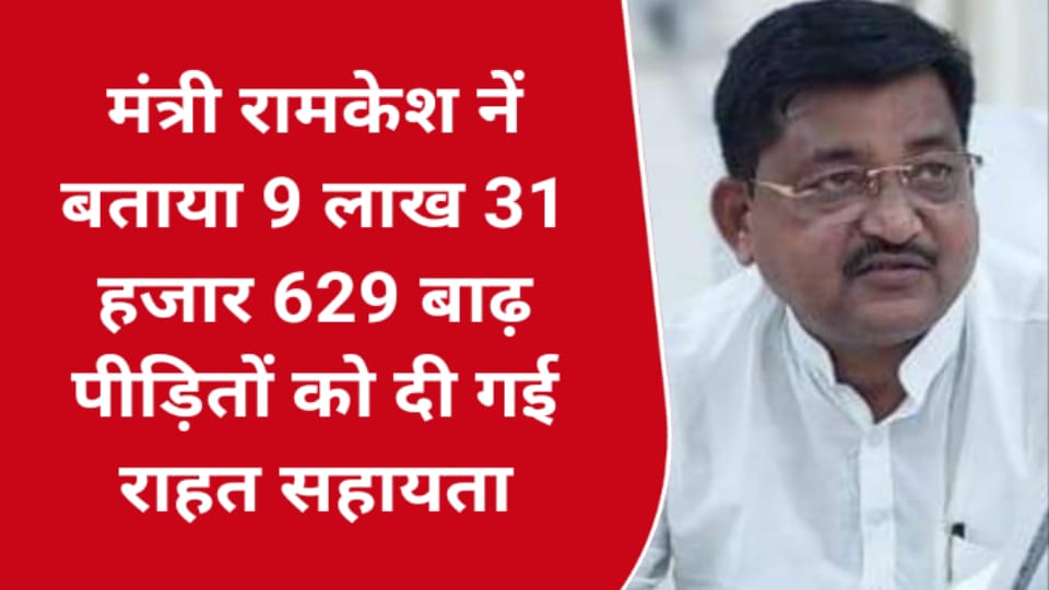 मंत्री रामकेश नें बताया 9 लाख 31 हजार 629 बाढ़ पीड़ितों को दी गई राहत सहायता