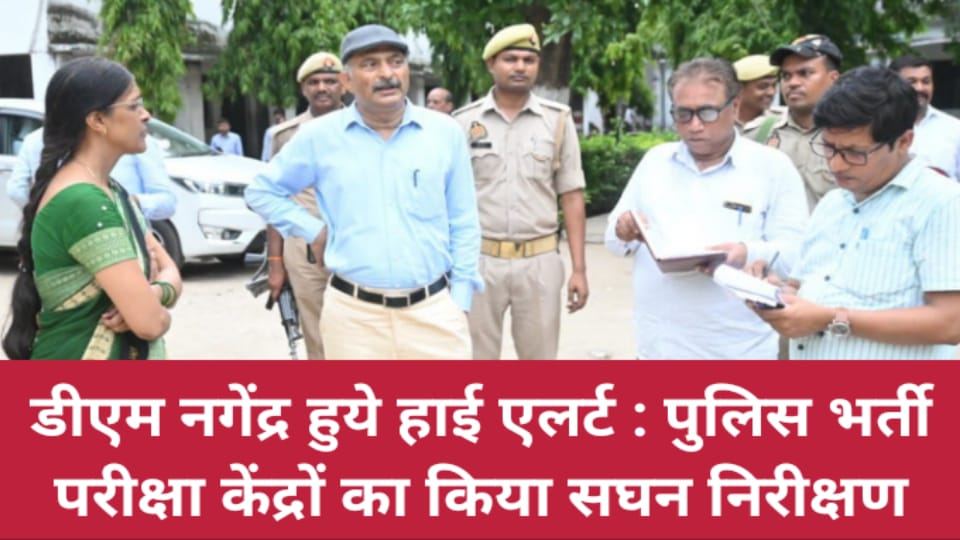 डीएम नगेंद्र हुये हाई एलर्ट : पुलिस भर्ती परीक्षा केंद्रों का किया सघन निरीक्षण
