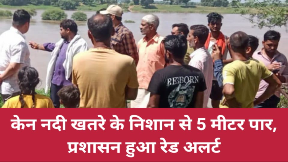 केन नदी खतरे के निशान से पांच मीटर पार : प्रशासन हुआ रेड अलर्ट
