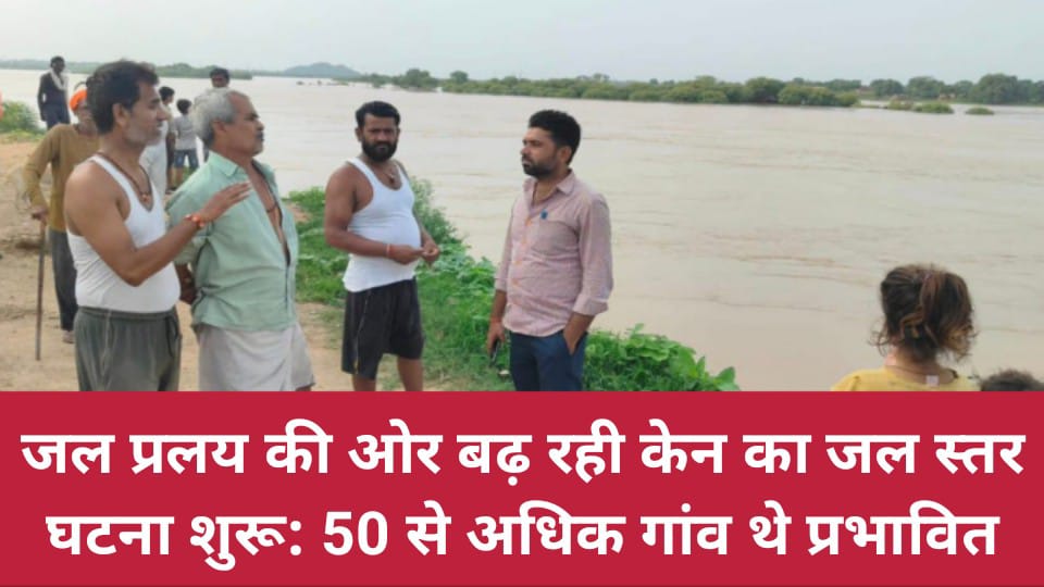 जल प्रलय की ओर बढ़ रही केन का जल स्तर घटना शुरू: 50 से अधिक गांव थे प्रभावित