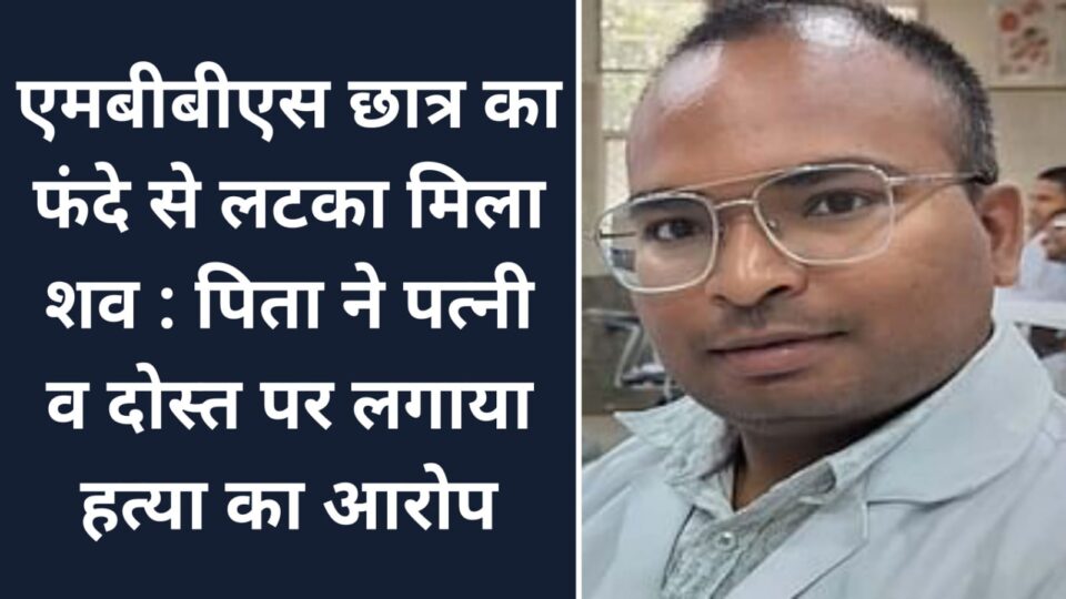 एमबीबीएस छात्र का फंदे से लटका मिला शव : पिता ने पत्नी व दोस्त पर लगाया हत्या का आरोप