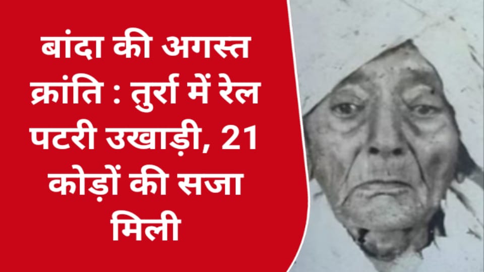 बांदा की अगस्त क्रांति : तुर्रा में रेल पटरी उखाड़ी, 21 कोड़ों की सजा मिली