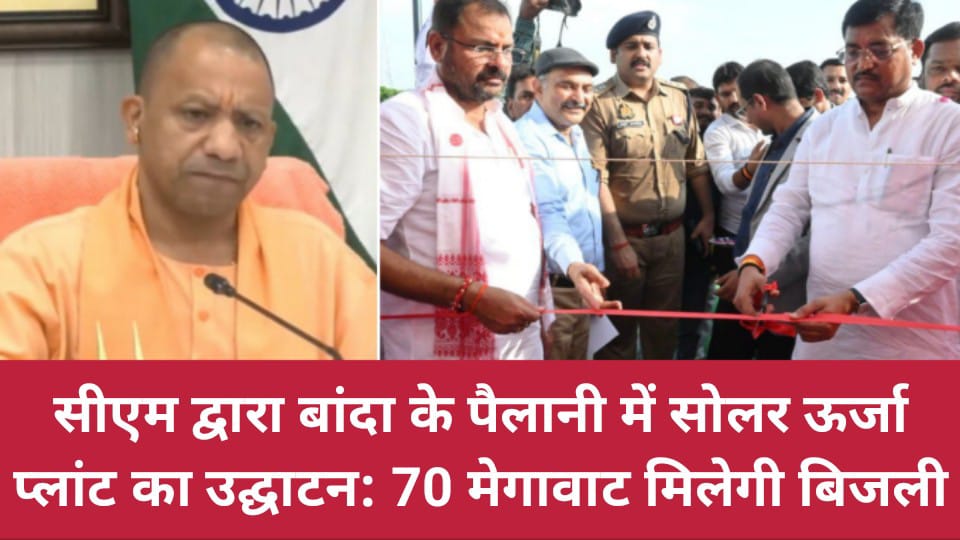 सीएम द्वारा बांदा के पैलानी में सोलर ऊर्जा प्लांट का उद्घाटन:70 मेगावाट मिलेगी बिजली