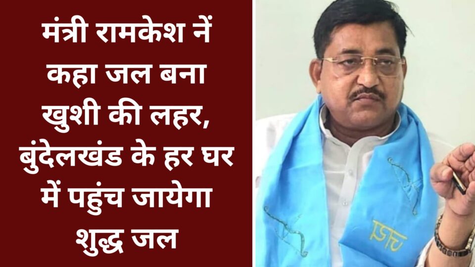 मंत्री रामकेश नें कहा जल बना खुशी की लहर : बुंदेलखंड के हर घर में पहुंच जायेगा शुद्ध जल