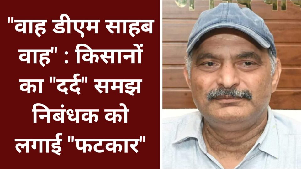 "वाह डीएम साहब वाह" : किसानों का "दर्द" समझ निबंधक को लगाई "फटकार"