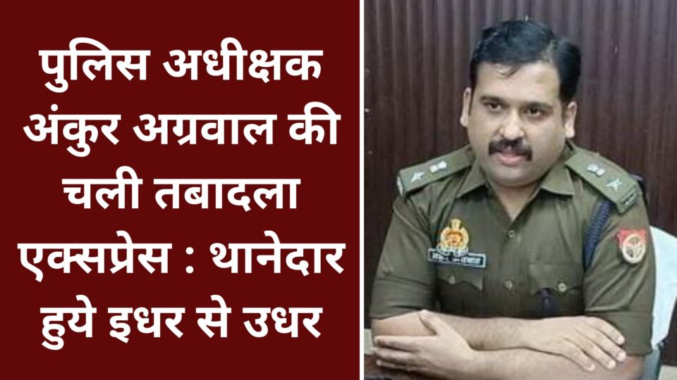 पुलिस अधीक्षक अंकुर अग्रवाल की चली तबादला एक्सप्रेस : थानेदार हुये इधर से उधर