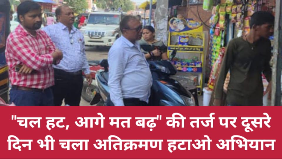 "चल हट, आगे मत बढ़" की तर्ज पर दूसरे दिन भी चला अतिक्रमण हटाओ अभियान