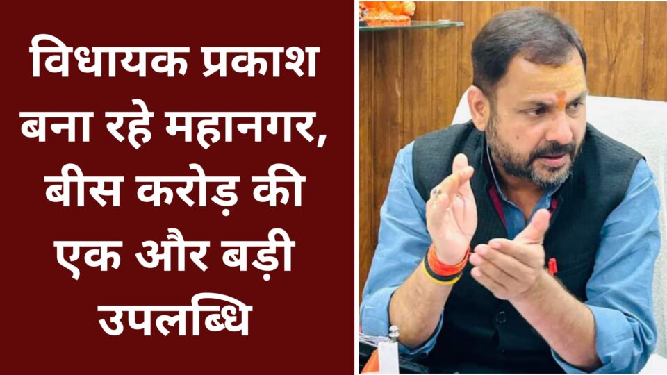 विधायक प्रकाश बना रहे महानगर : बीस करोड़ की एक और बड़ी उपलब्धि