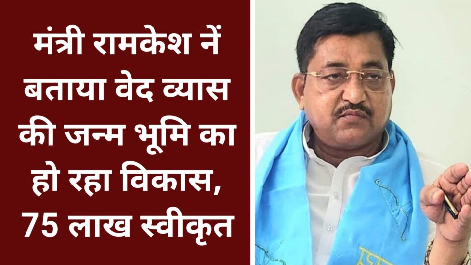मंत्री रामकेश नें बताया वेद व्यास की जन्म भूमि का हो रहा विकास: 75 लाख स्वीकृत