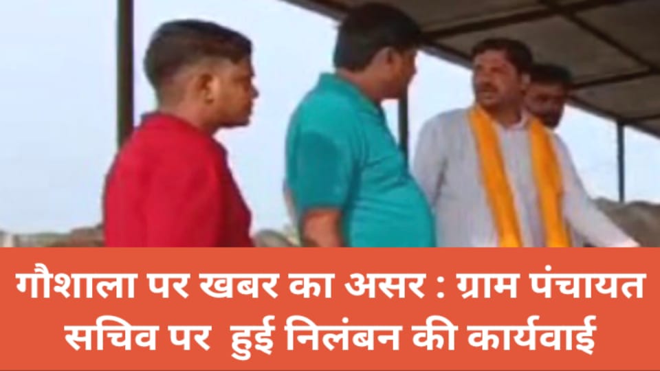 गौशाला पर खबर का असर : ग्राम पंचायत सचिव पर हुई निलंबन की कार्यवाई