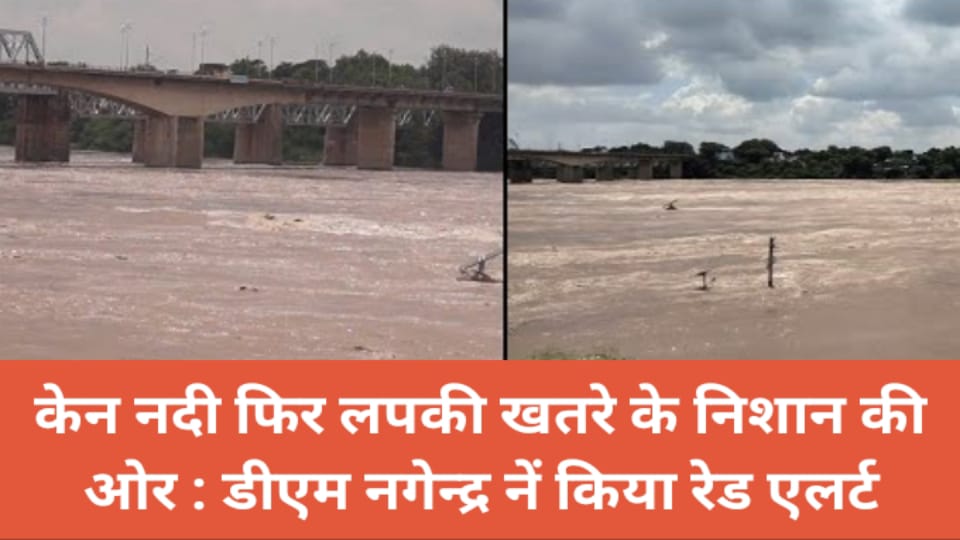 केन नदी फिर लपकी खतरे के निशान की ओर : डीएम नगेन्द्र नें किया रेड एलर्ट