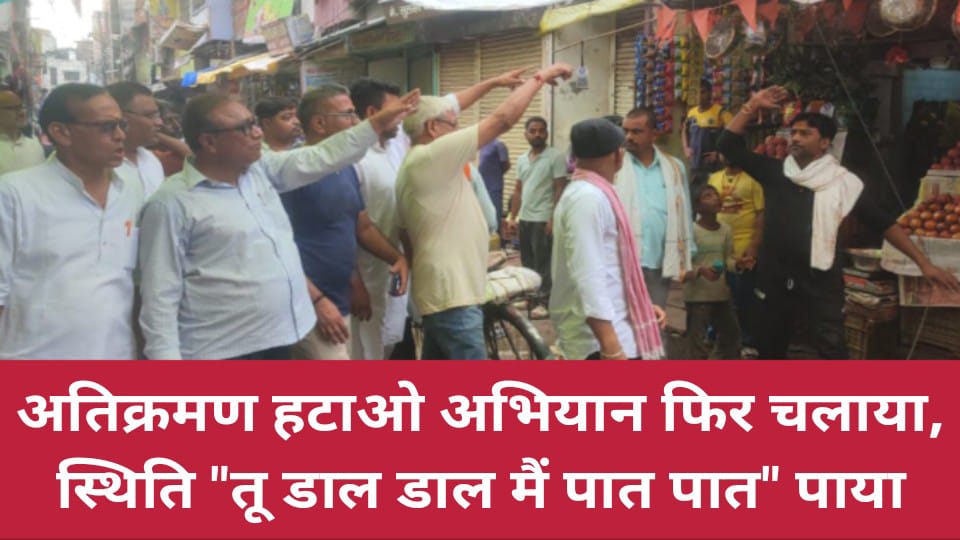 अतिक्रमण हटाओ अभियान फिर चलाया : स्थिति "तू डाल डाल मैं पात पात" पाया