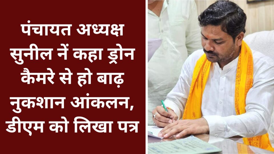 जिला पंचायत अध्यक्ष सुनील नें कहा ड्रोन कैमरे से हो बाढ़ नुकशान आंकलन: डीएम को लिखा पत्र