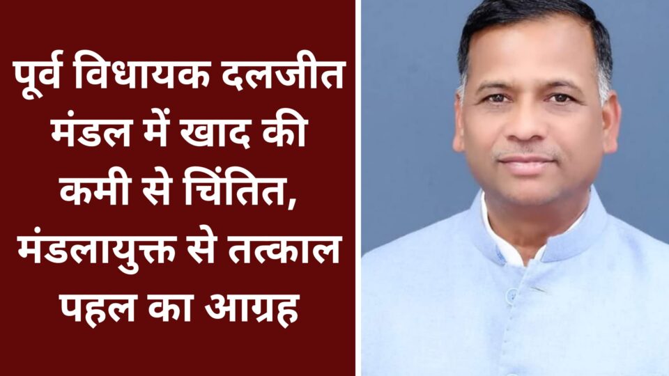पूर्व विधायक दलजीत मंडल में खाद की कमी से चिंतित : मंडलायुक्त से तत्काल पहल का आग्रह