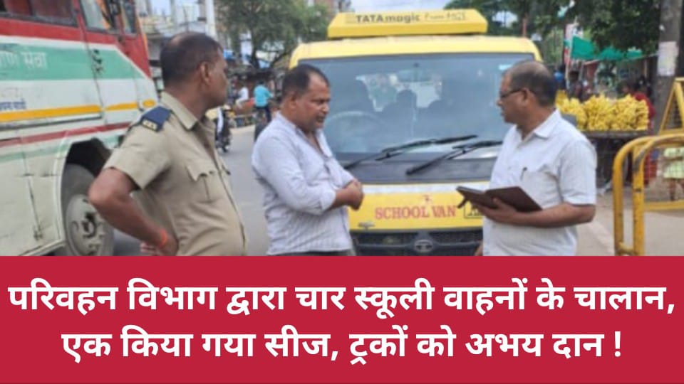 परिवहन विभाग द्वारा चार स्कूली वाहनों के चालान: एक किया गया सीज, ट्रकों को अभय दान !