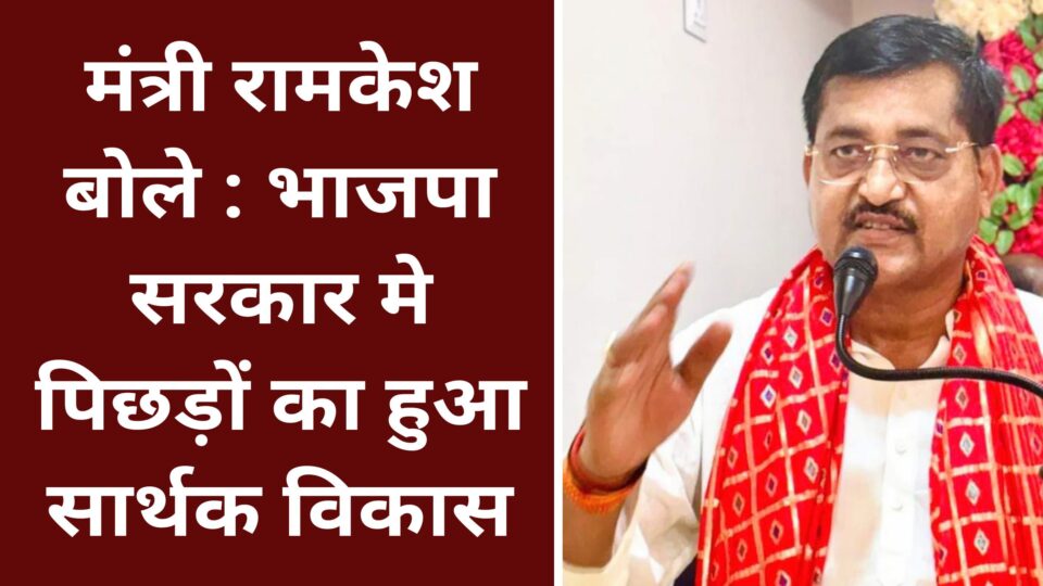मंत्री रामकेश बोले : भाजपा सरकार मे पिछड़ों का हुआ सार्थक विकास