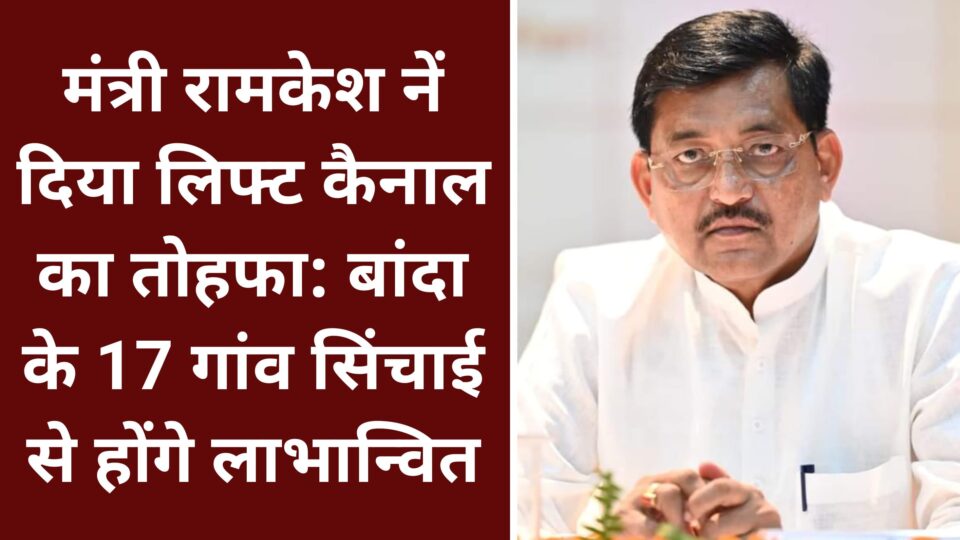मंत्री रामकेश नें दिया लिफ्ट कैनाल का तोहफा: बांदा के 17 गांव सिंचाई से होंगे लाभान्वित