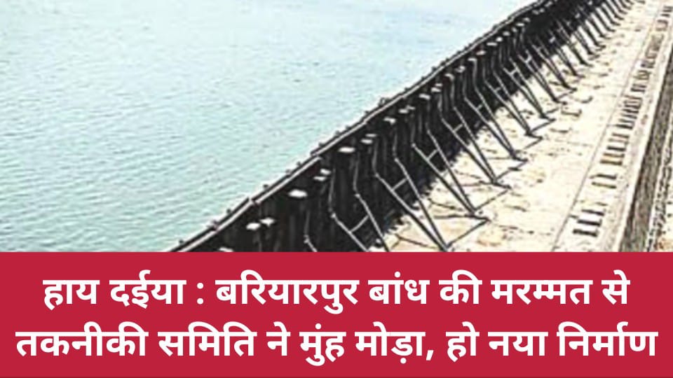 हाय दईया : बरियारपुर बांध की मरम्मत से तकनीकी समिति ने मुंह मोड़ा : हो नया निर्माण