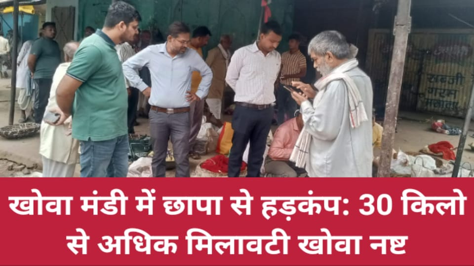 खोवा मंडी में छापा से हड़कंप: 30 किलो से अधिक मिलावटी खोवा नष्ट