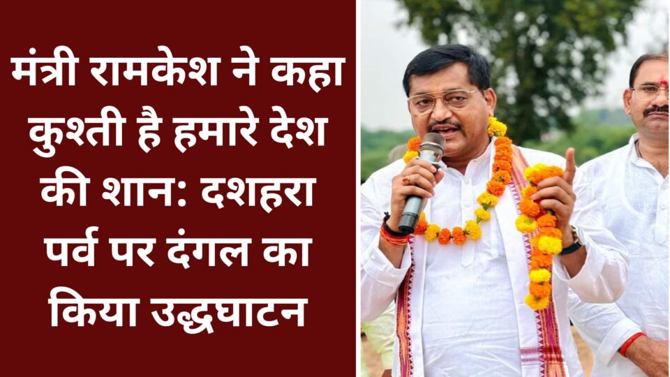 मंत्री रामकेश ने कहा कुश्ती है हमारे देश की शान: दशहरा पर्व पर दंगल का किया उद्धघाटन