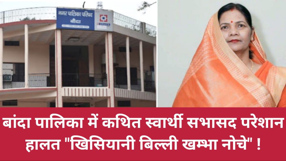 बांदा पालिका में कथित स्वार्थी सभासद परेशान: हालत "खिसियानी बिल्ली खम्भा नोचे" !
