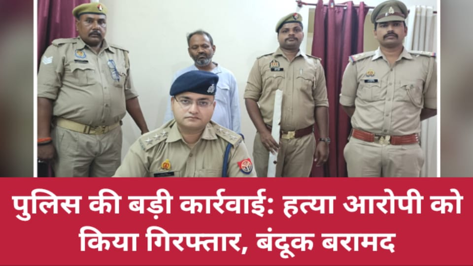 पुलिस की बड़ी कार्रवाई: हत्या आरोपी को किया गिरफ्तार, बंदूक बरामद