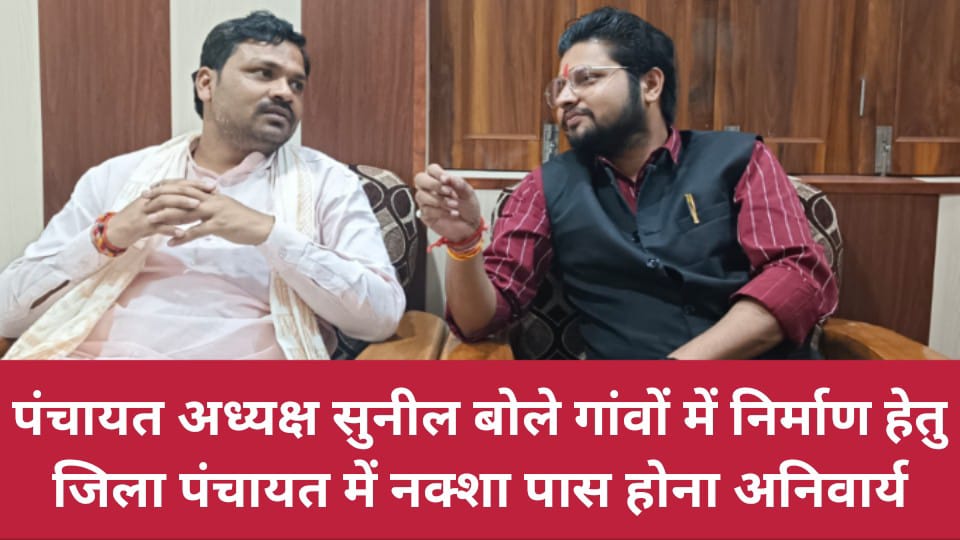पंचायत अध्यक्ष सुनील बोले गांवों में निर्माण हेतु जिला पंचायत में नक्शा पास होना अनिवार्य