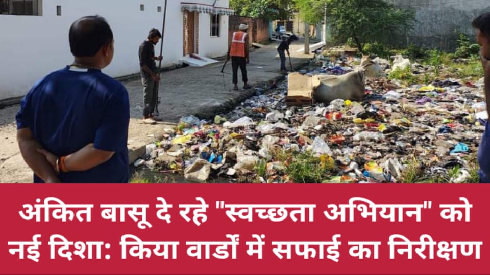 अंकित बासू दे रहे स्वच्छता अभियान को नई दिशा: किया वार्डों में सफाई का निरीक्षण