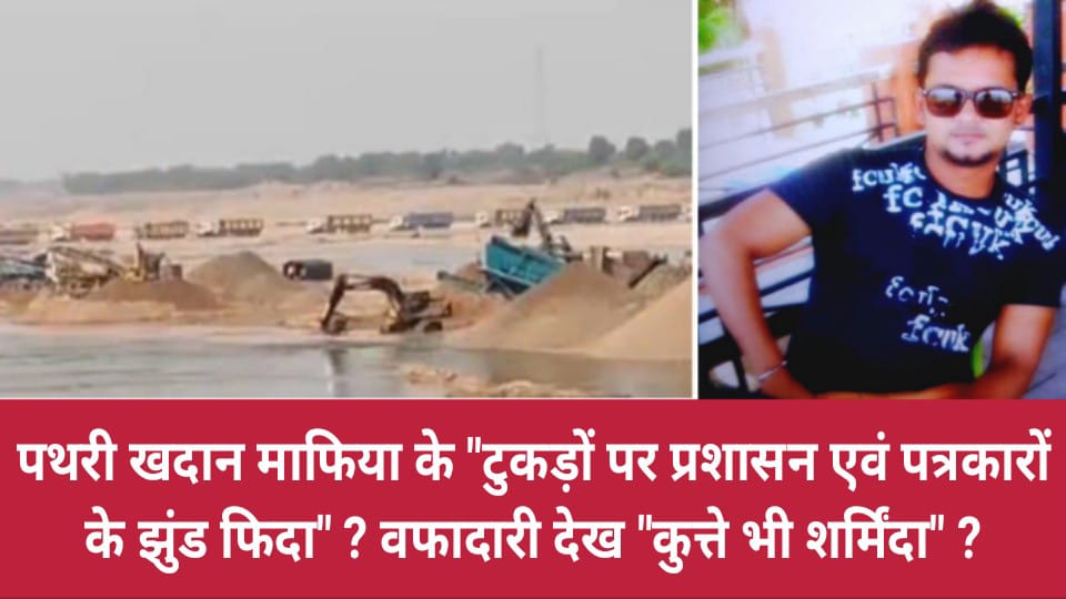 पथरी खदान माफिया के "टुकड़ों पर प्रशासन एवं पत्रकारों के झुंड फिदा" ? वफादारी देख "कुत्ते भी शर्मिंदा" ?