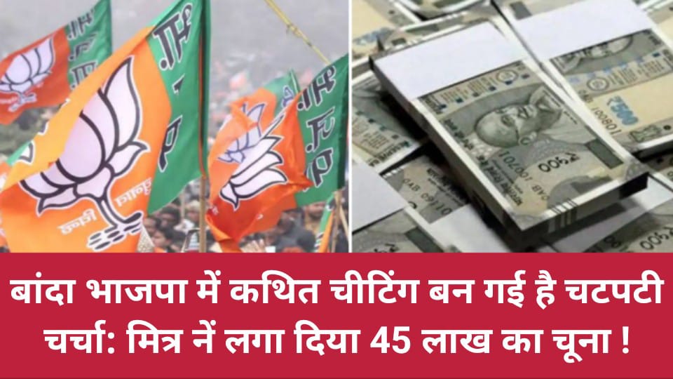 बांदा भाजपा में कथित चीटिंग बन गई है चटपटी चर्चा: मित्र नें लगा दिया 45 लाख का चूना !