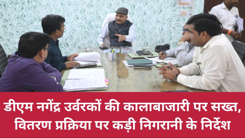 डीएम नगेंद्र उर्वरकों की कालाबाजारी पर सख्त: वितरण प्रक्रिया पर कड़ी निगरानी के निर्देश
