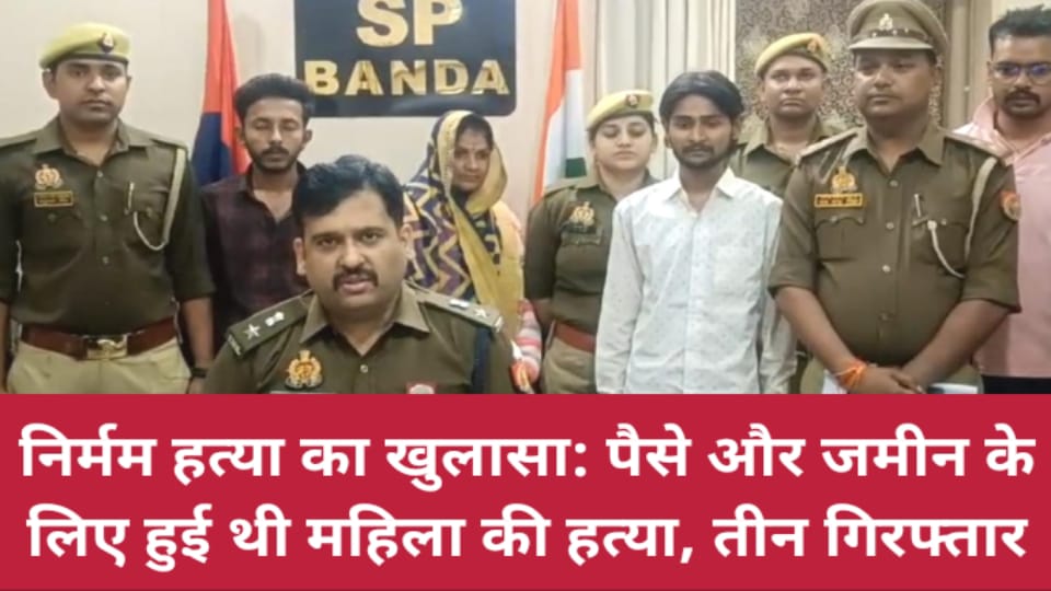 निर्मम हत्या का खुलासा: पैसे और जमीन के लिए हुई थी महिला की हत्या, तीन आरोपी गिरफ्तार