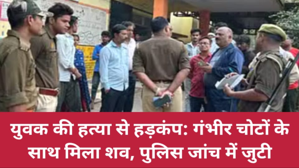 युवक की हत्या से हड़कंप: गंभीर चोटों के साथ मिला शव, पुलिस जांच में जुटी