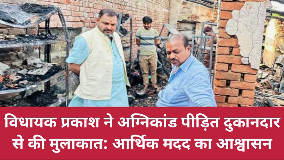 विधायक प्रकाश ने अग्निकांड पीड़ित दुकानदार से की मुलाकात: आर्थिक मदद का आश्वासन