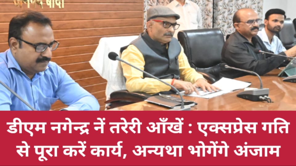 डीएम नगेन्द्र नें तरेरी आँखें : एक्सप्रेस गति से पूरा करें कार्य, अन्यथा भोगेंगे अंजाम