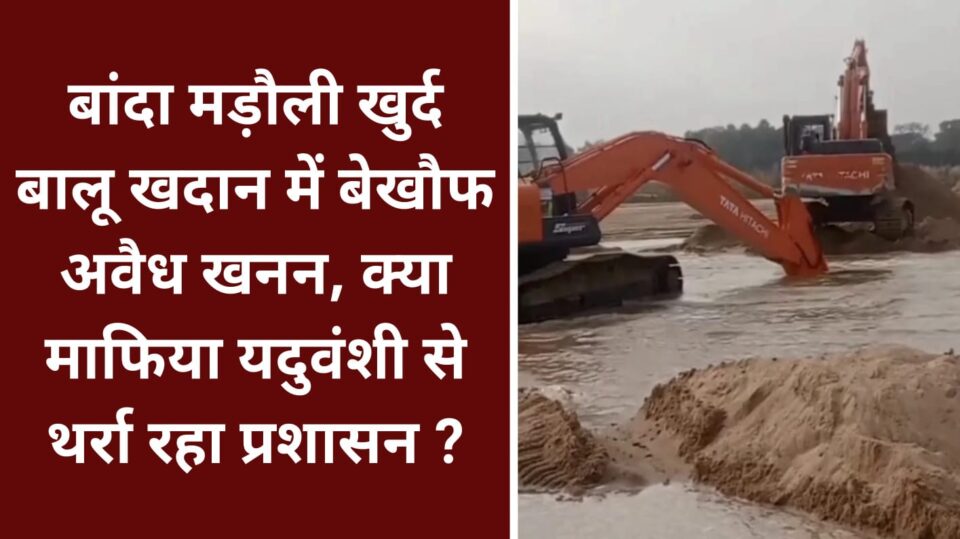 बांदा मड़ौली खुर्द बालू खदान में बेखौफ अवैध खनन, क्या माफिया यदुवंशी से थर्रा रहा प्रशासन ?