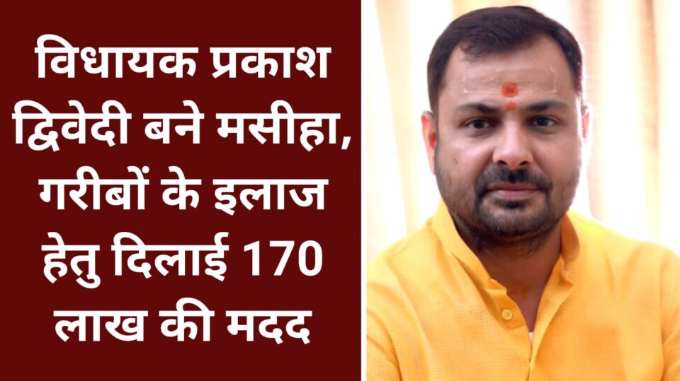 विधायक प्रकाश द्विवेदी बने मसीहा: गरीबों के इलाज हेतु दिलाई 170 लाख की मदद