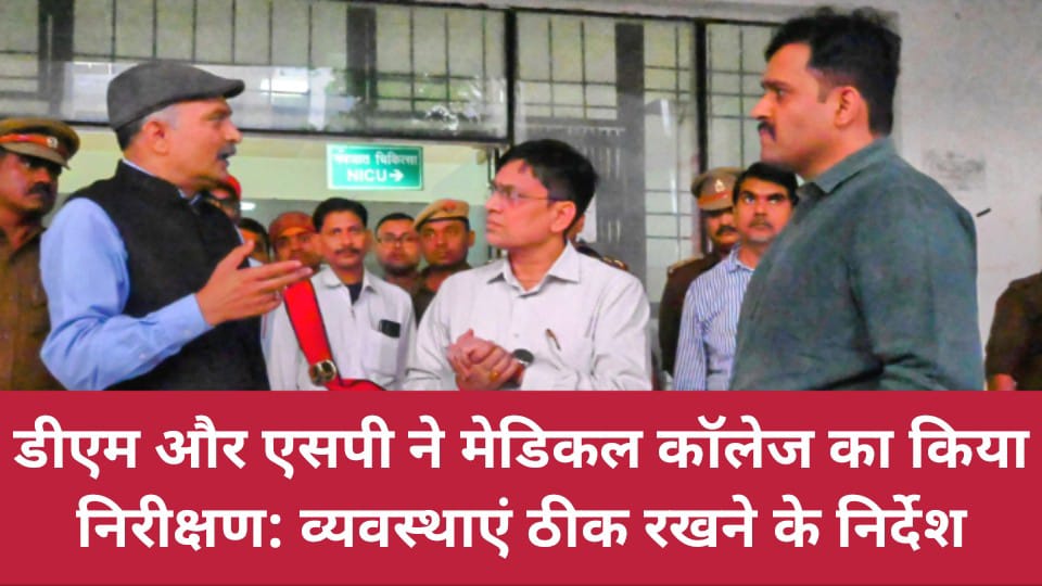 डीएम और एसपी ने मेडिकल कॉलेज का किया निरीक्षण: व्यवस्थाएं ठीक रखने के निर्देश