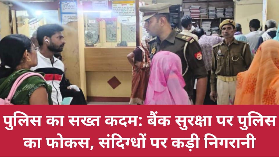पुलिस का सख्त कदम: बैंक सुरक्षा पर पुलिस का फोकस, संदिग्धों पर कड़ी निगरानी