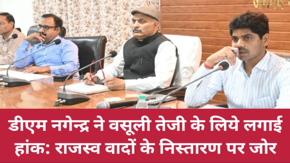 डीएम नगेन्द्र ने वसूली तेजी के लिये लगाई हांक: राजस्व वादों के निस्तारण पर जोर