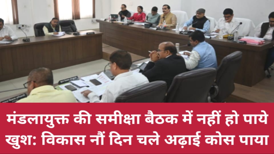 मंडलायुक्त की समीक्षा बैठक में नहीं हो पाये खुश : विकास नौं दिन चले अढ़ाई कोस पाया