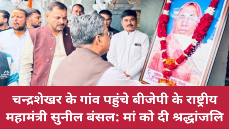 चन्द्रशेखर के गांव पहुंचे बीजेपी के राष्ट्रीय महामंत्री सुनील बंसल: मां को दी श्रद्धांजलि