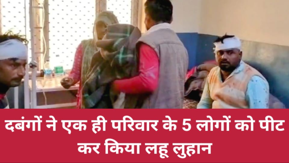 दबंगों ने एक ही परिवार के 5 लोगों को पीट कर किया लहू लुहान