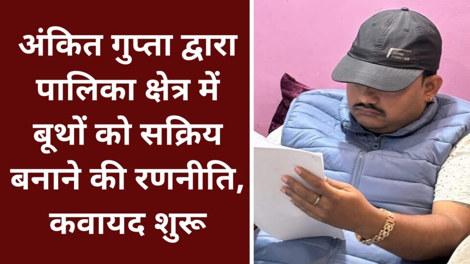 अंकित गुप्ता द्वारा पालिका क्षेत्र में बूथों को सक्रिय बनाने की रणनीति, कवायद शुरू