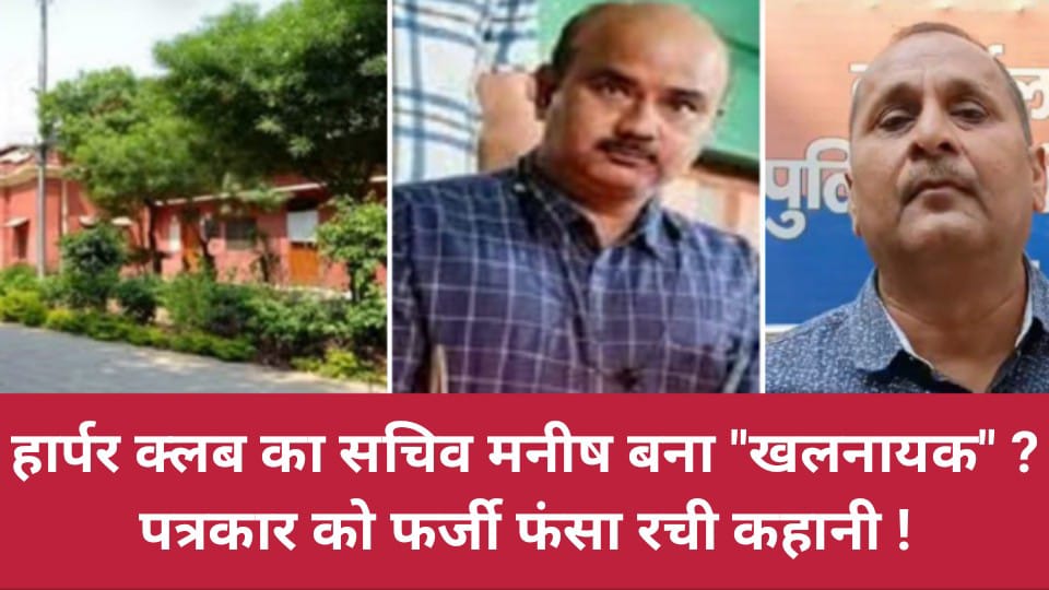 हार्पर क्लब का "सचिव मनीष बना खलनायक" ? पत्रकार को फर्जी फंसा रची कहानी !