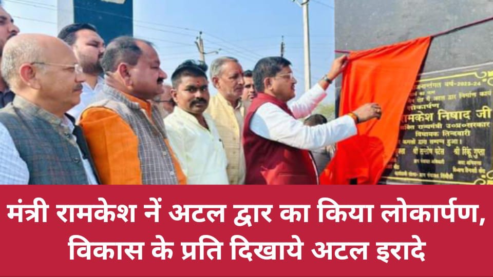 मंत्री रामकेश नें अटल द्वार का किया लोकार्पण : विकास के प्रति दिखाये अटल इरादे