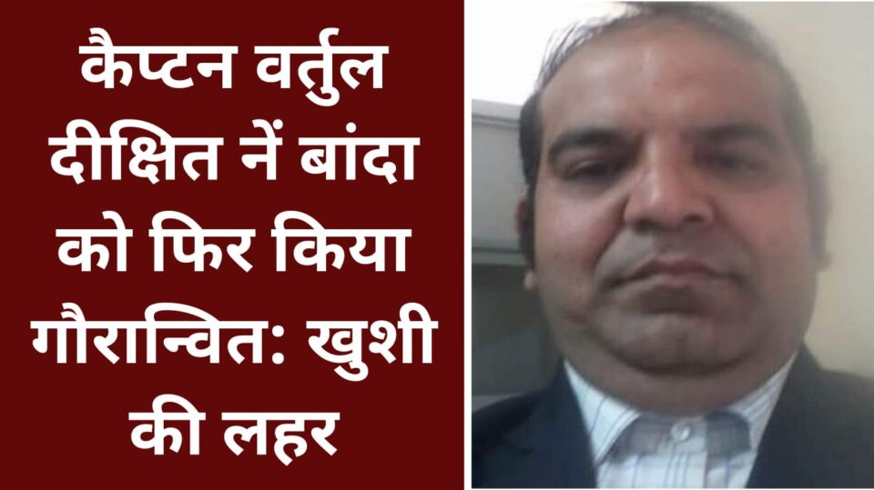 कैप्टन वर्तुल दीक्षित नें बांदा को फिर किया गौरान्वित: खुशी की लहर