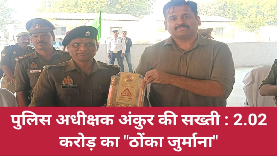 पुलिस अधीक्षक अंकुर की सख्ती : 2.02 करोड़ का ठोंका जुर्माना